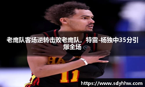 老鹰队客场逆转击败老鹰队，特雷-杨独中35分引爆全场