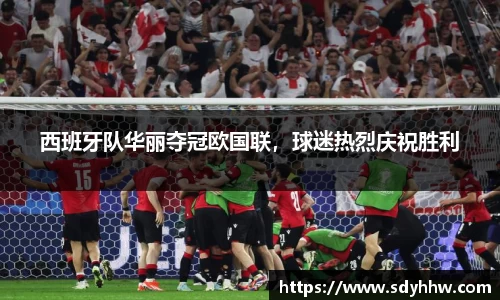 西班牙队华丽夺冠欧国联，球迷热烈庆祝胜利