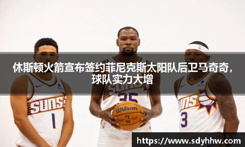 休斯顿火箭宣布签约菲尼克斯太阳队后卫马奇奇，球队实力大增