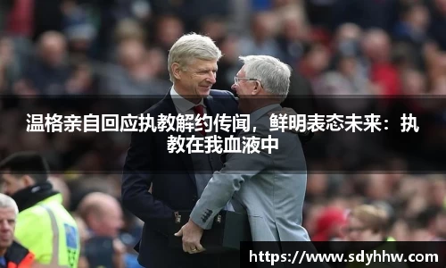 温格亲自回应执教解约传闻，鲜明表态未来：执教在我血液中