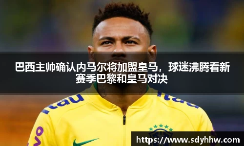 巴西主帅确认内马尔将加盟皇马，球迷沸腾看新赛季巴黎和皇马对决
