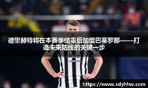 德里赫特将在本赛季结束后加盟巴塞罗那——打造未来防线的关键一步