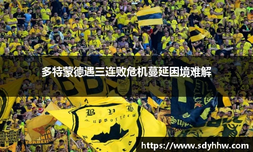 多特蒙德遇三连败危机蔓延困境难解