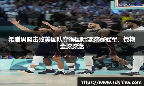 希腊男篮击败美国队夺得国际篮球赛冠军，惊艳全球球迷