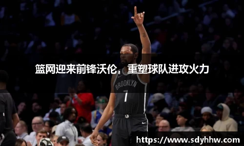 篮网迎来前锋沃伦，重塑球队进攻火力