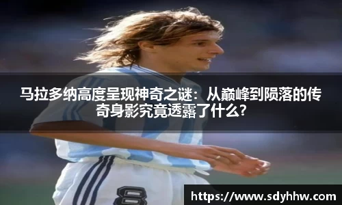 马拉多纳高度呈现神奇之谜：从巅峰到陨落的传奇身影究竟透露了什么？