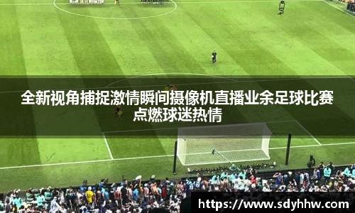 全新视角捕捉激情瞬间摄像机直播业余足球比赛点燃球迷热情