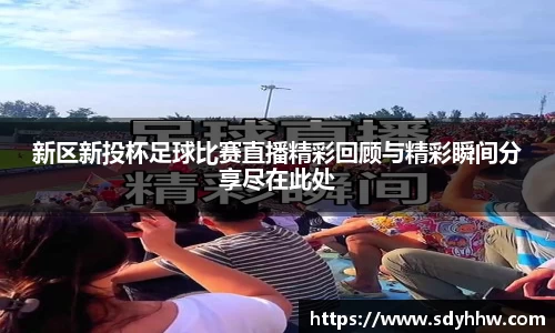 新区新投杯足球比赛直播精彩回顾与精彩瞬间分享尽在此处