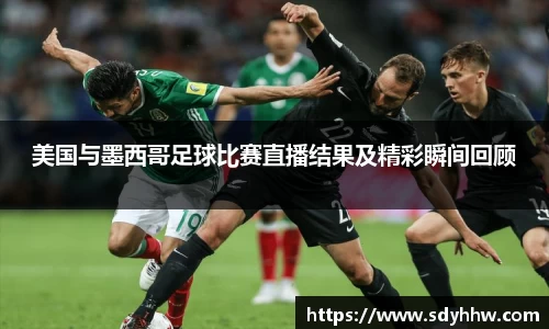 美国与墨西哥足球比赛直播结果及精彩瞬间回顾