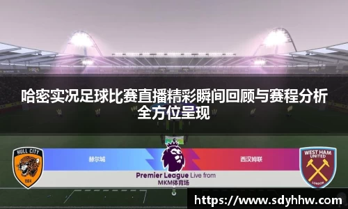 哈密实况足球比赛直播精彩瞬间回顾与赛程分析全方位呈现