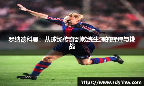 罗纳德科曼：从球场传奇到教练生涯的辉煌与挑战