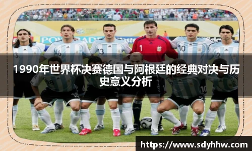 1990年世界杯决赛德国与阿根廷的经典对决与历史意义分析