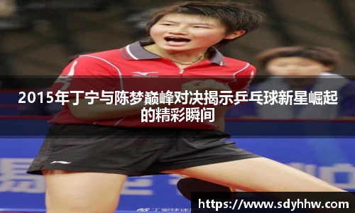 2015年丁宁与陈梦巅峰对决揭示乒乓球新星崛起的精彩瞬间