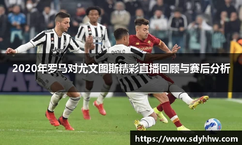 2020年罗马对尤文图斯精彩直播回顾与赛后分析