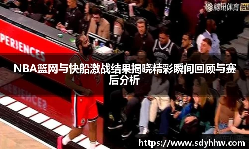 NBA篮网与快船激战结果揭晓精彩瞬间回顾与赛后分析