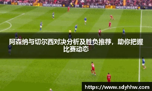 阿森纳与切尔西对决分析及胜负推荐，助你把握比赛动态