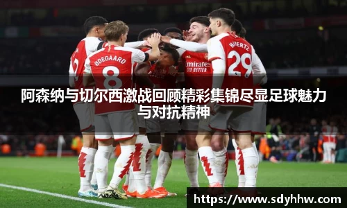 阿森纳与切尔西激战回顾精彩集锦尽显足球魅力与对抗精神