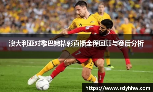 澳大利亚对黎巴嫩精彩直播全程回顾与赛后分析