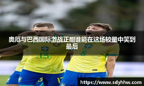 奥厄与巴西国际激战正酣谁能在这场较量中笑到最后
