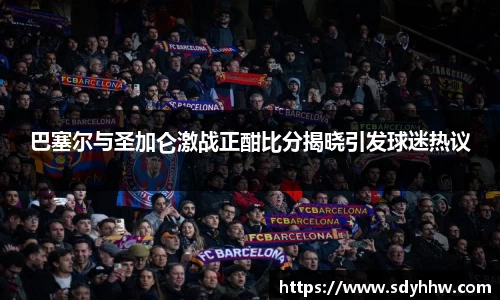 巴塞尔与圣加仑激战正酣比分揭晓引发球迷热议