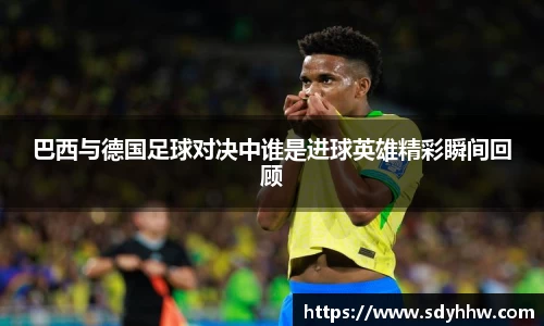 巴西与德国足球对决中谁是进球英雄精彩瞬间回顾