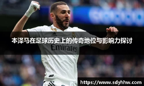 本泽马在足球历史上的传奇地位与影响力探讨