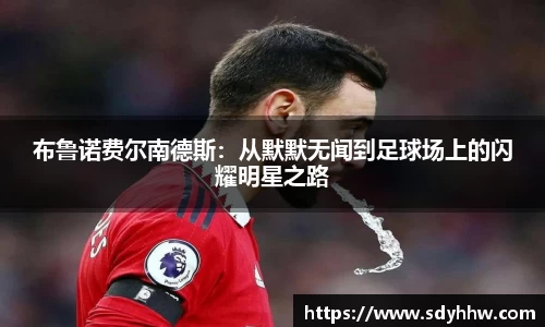 布鲁诺费尔南德斯：从默默无闻到足球场上的闪耀明星之路