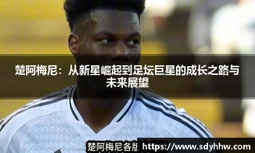 楚阿梅尼：从新星崛起到足坛巨星的成长之路与未来展望