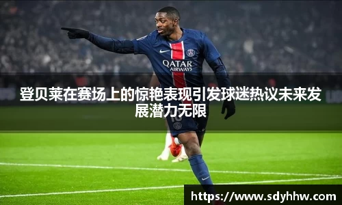 登贝莱在赛场上的惊艳表现引发球迷热议未来发展潜力无限