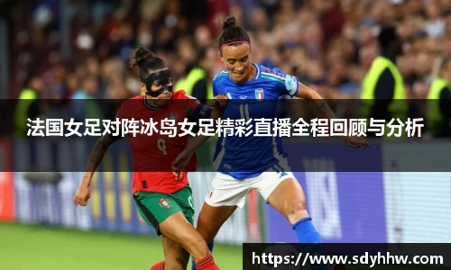 法国女足对阵冰岛女足精彩直播全程回顾与分析