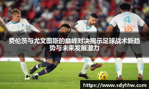 费伦茨与尤文图斯的巅峰对决揭示足球战术新趋势与未来发展潜力