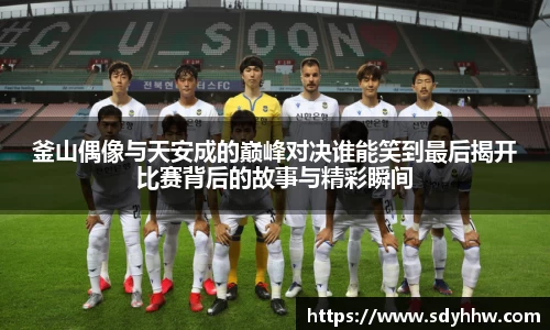 釜山偶像与天安成的巅峰对决谁能笑到最后揭开比赛背后的故事与精彩瞬间