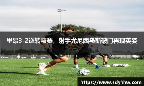 里昂3-2逆转马赛，射手尤尼西乌斯破门再现英姿